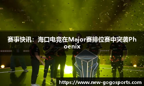 赛事快讯：海口电竞在Major赛排位赛中突袭Phoenix