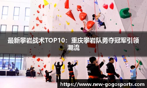 最新攀岩战术TOP10：重庆攀岩队勇夺冠军引领潮流